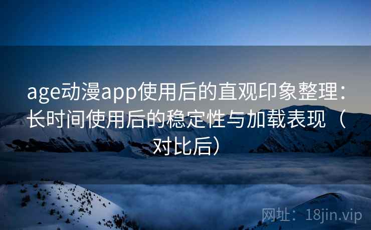age动漫app使用后的直观印象整理：长时间使用后的稳定性与加载表现（对比后）-第2张图片