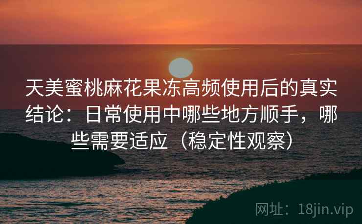 天美蜜桃麻花果冻高频使用后的真实结论：日常使用中哪些地方顺手，哪些需要适应（稳定性观察）-第1张图片