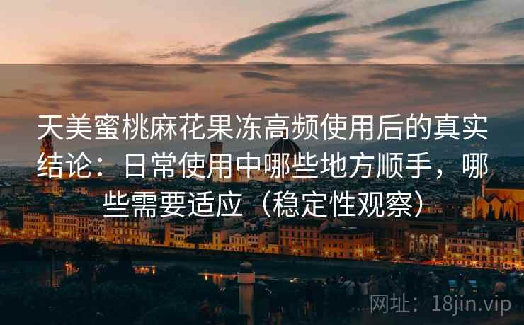 天美蜜桃麻花果冻高频使用后的真实结论：日常使用中哪些地方顺手，哪些需要适应（稳定性观察）-第2张图片