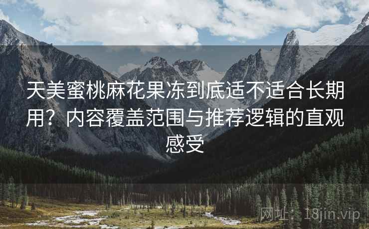 天美蜜桃麻花果冻到底适不适合长期用？内容覆盖范围与推荐逻辑的直观感受-第2张图片