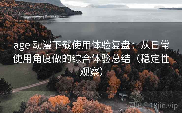 age 动漫下载使用体验复盘：从日常使用角度做的综合体验总结（稳定性观察）-第2张图片