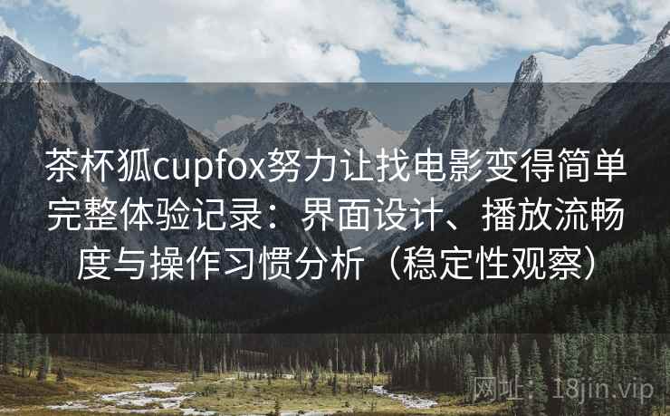 茶杯狐cupfox努力让找电影变得简单完整体验记录：界面设计、播放流畅度与操作习惯分析（稳定性观察）-第2张图片