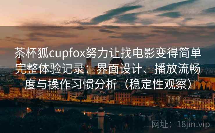 茶杯狐cupfox努力让找电影变得简单完整体验记录：界面设计、播放流畅度与操作习惯分析（稳定性观察）-第1张图片