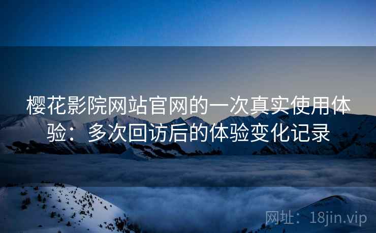 樱花影院网站官网的一次真实使用体验：多次回访后的体验变化记录-第1张图片