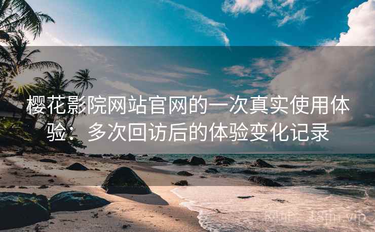 樱花影院网站官网的一次真实使用体验：多次回访后的体验变化记录-第2张图片