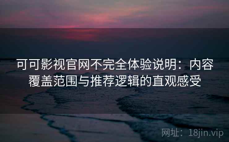 可可影视官网不完全体验说明：内容覆盖范围与推荐逻辑的直观感受-第2张图片
