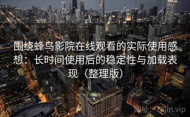 围绕蜂鸟影院在线观看的实际使用感想：长时间使用后的稳定性与加载表现（整理版）-第1张图片
