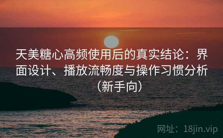 天美糖心高频使用后的真实结论：界面设计、播放流畅度与操作习惯分析（新手向）-第2张图片