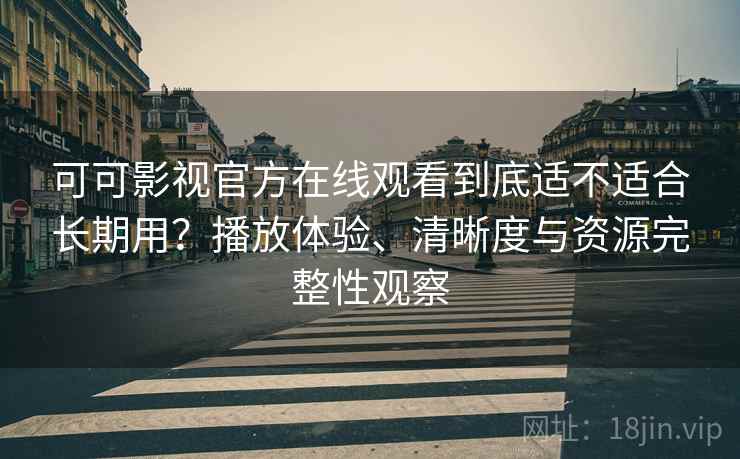 可可影视官方在线观看到底适不适合长期用？播放体验、清晰度与资源完整性观察-第1张图片