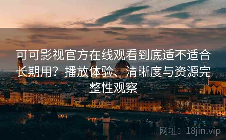 可可影视官方在线观看到底适不适合长期用？播放体验、清晰度与资源完整性观察-第2张图片