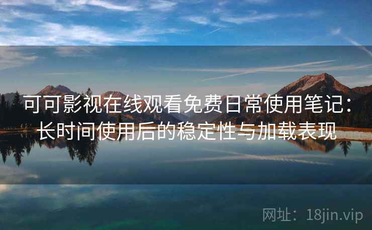可可影视在线观看免费日常使用笔记：长时间使用后的稳定性与加载表现-第2张图片