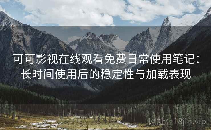 可可影视在线观看免费日常使用笔记：长时间使用后的稳定性与加载表现-第1张图片