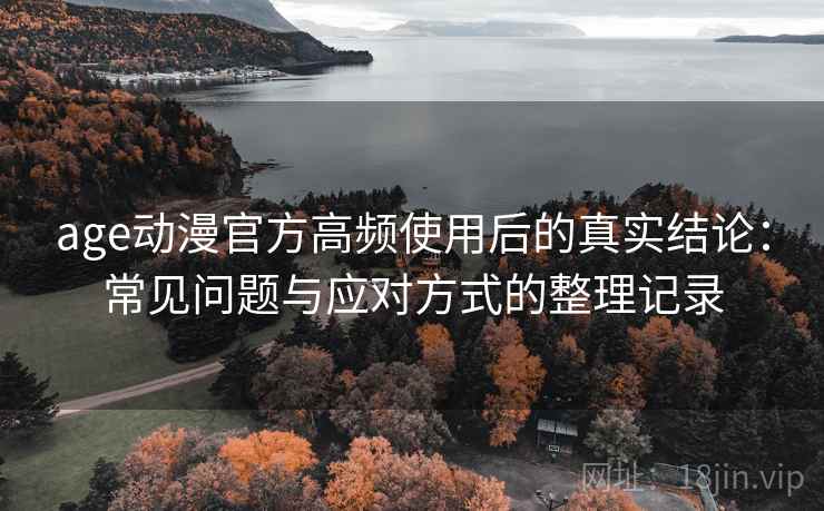 age动漫官方高频使用后的真实结论：常见问题与应对方式的整理记录-第2张图片