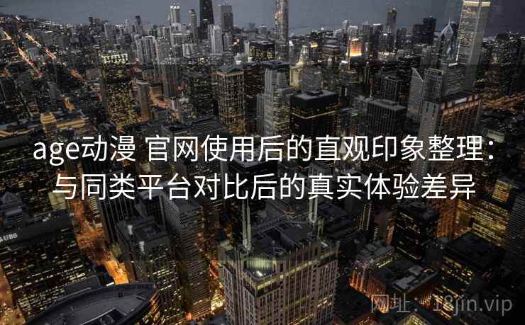 age动漫 官网使用后的直观印象整理：与同类平台对比后的真实体验差异-第2张图片