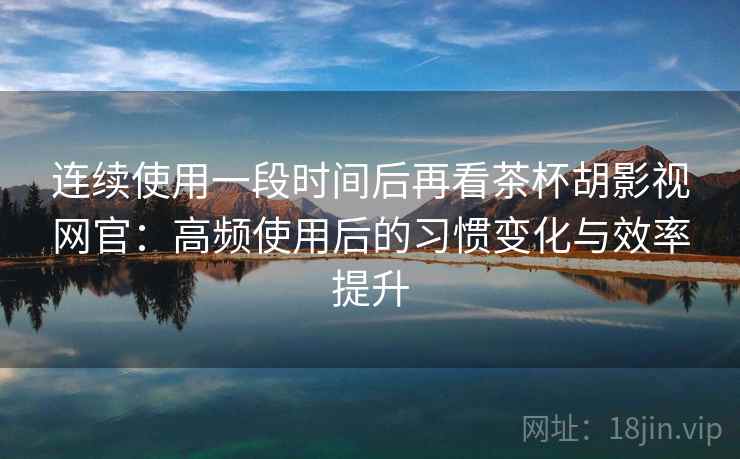 连续使用一段时间后再看茶杯胡影视网官：高频使用后的习惯变化与效率提升-第2张图片