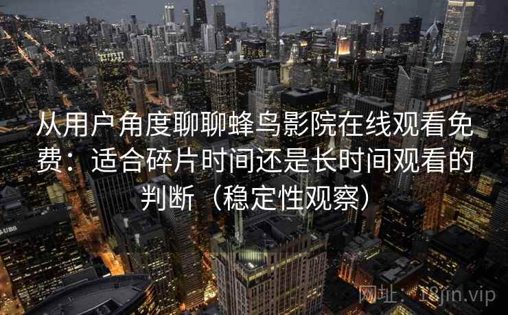 从用户角度聊聊蜂鸟影院在线观看免费：适合碎片时间还是长时间观看的判断（稳定性观察）-第1张图片
