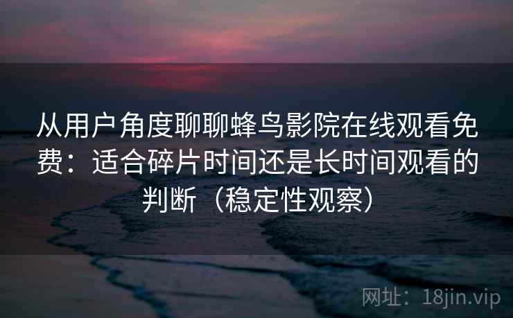 从用户角度聊聊蜂鸟影院在线观看免费：适合碎片时间还是长时间观看的判断（稳定性观察）-第2张图片