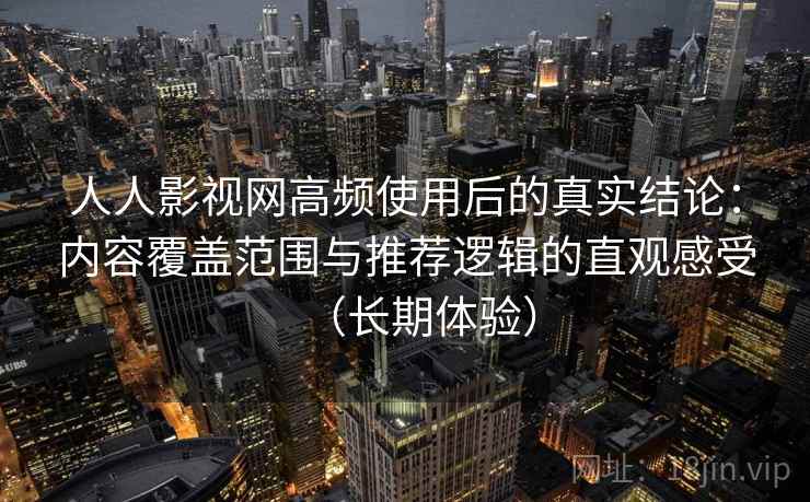 人人影视网高频使用后的真实结论：内容覆盖范围与推荐逻辑的直观感受（长期体验）-第2张图片