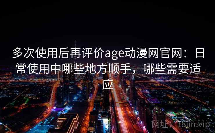 多次使用后再评价age动漫网官网：日常使用中哪些地方顺手，哪些需要适应-第2张图片